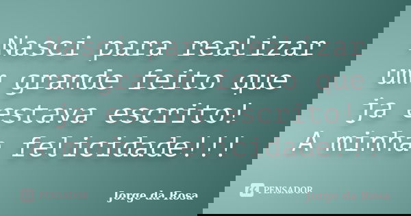 Nasci para realizar um grande feito que ja estava escrito! A minha felicidade!!!... Frase de Jorge da Rosa.