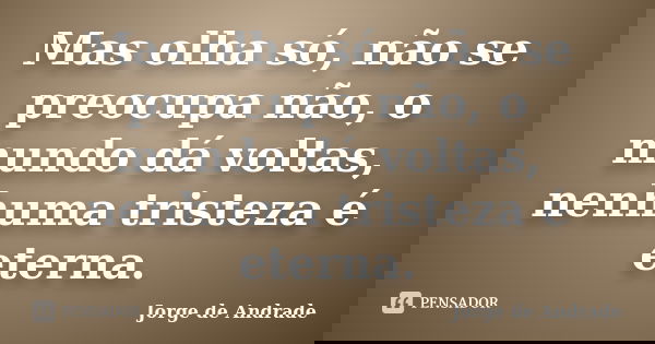 Mas olha só, não se preocupa não, o mundo dá voltas, nenhuma tristeza é eterna.... Frase de Jorge de Andrade.