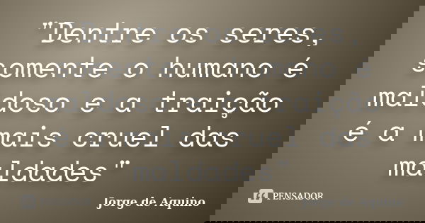 "Dentre os seres, somente o humano é maldoso e a traição é a mais cruel das maldades"... Frase de Jorge de Aquino.