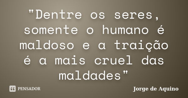 "Dentre os seres, somente o humano é maldoso e a traição é a mais cruel das maldades"... Frase de Jorge de Aquino.