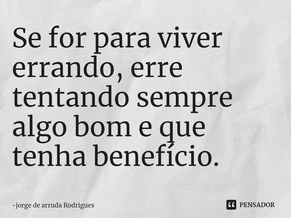 ⁠Se for para viver errando, erre tentando sempre algo bom e que tenha benefício.... Frase de jorge de arruda Rodrigues.