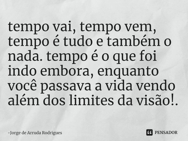 ⁠⁠tempo vai, tempo vem, tempo é tudo e também o nada. tempo é o que foi indo embora, enquanto você passava a vida vendo além dos limites da visão!.... Frase de Jorge de Arruda Rodrigues.