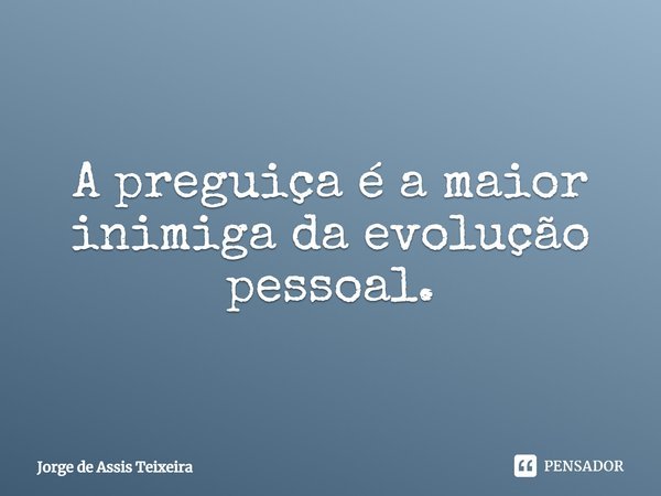 ⁠A preguiça é a maior inimiga da evolução pessoal.... Frase de Jorge de Assis Teixeira.