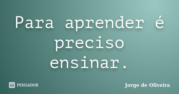 Para aprender é preciso ensinar.... Frase de Jorge de Oliveira.