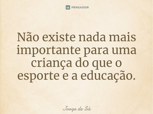 ⁠Não existe nada mais importante para uma criança do que o esporte e a educação.... Frase de Jorge de Sá.