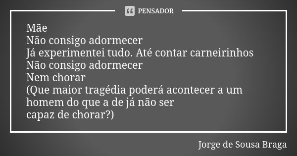 Mãe Não consigo adormecer Já experimentei tudo. Até contar carneirinhos Não consigo adormecer Nem chorar (Que maior tragédia poderá acontecer a um homem do que ... Frase de Jorge de Sousa Braga.