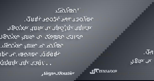 Calma! Tudo está em calma Deixe que o beijo dure Deixe que o tempo cure Deixe que a alma Tenha a mesma idade Que a idade do céu...... Frase de Jorge Drexler.