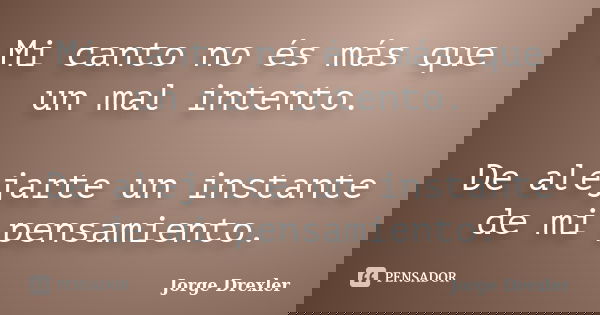 Mi canto no és más que un mal intento. De alejarte un instante de mi pensamiento.... Frase de Jorge Drexler.