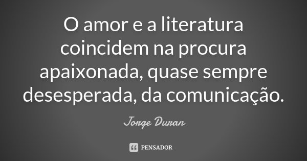 O amor e a literatura coincidem na procura apaixonada, quase sempre desesperada, da comunicação.... Frase de Jorge Duran.