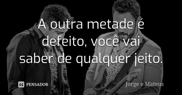 A outra metade é defeito, você vai saber de qualquer jeito.... Frase de Jorge e Mateus.