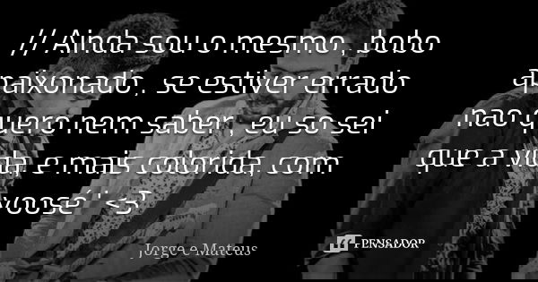 // Ainda sou o mesmo , bobo apaixonado , se estiver errado nao quero nem saber , eu so sei que a vida, e mais colorida, com voosé ' <3... Frase de jorge e mateus.