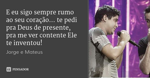 E eu sigo sempre rumo ao seu coração... te pedi pra Deus de presente, pra me ver contente Ele te inventou!... Frase de Jorge e Mateus.