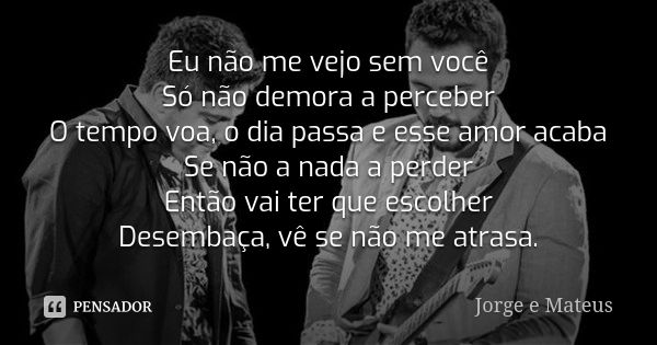 Eu não me vejo sem você Só não demora a perceber O tempo voa, o dia passa e esse amor acaba Se não a nada a perder Então vai ter que escolher Desembaça, vê se n... Frase de Jorge e Mateus.