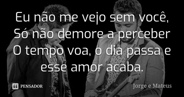 Eu não me vejo sem você, Só não demore a perceber O tempo voa, o dia passa e esse amor acaba.... Frase de Jorge e Mateus.