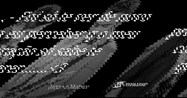 , - Foi sò te ver de novo pra eu perceber q o meu coração só sabe te qerer.......<3... Frase de Jorge e Mateus.
