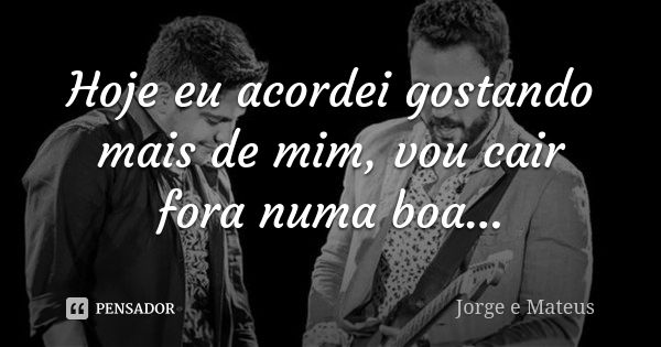 Hoje eu acordei gostando mais de mim, vou cair fora numa boa...... Frase de Jorge e Mateus.