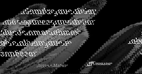 Lembra que fui eu, não esquece que fui eu. Que te amou demais desde o dia em que te conheceu.... Frase de Jorge e Mateus.