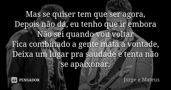 Mas se quiser tem que ser agora, Depois não dá, eu tenho que ir embora Não sei quando vou voltar Fica combinado a gente mata a vontade, Deixa um lugar pra sauda... Frase de Jorge e Mateus.