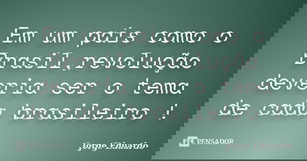 Em um país como o Brasil,revolução deveria ser o tema de cada brasileiro !... Frase de Jorge Eduardo.