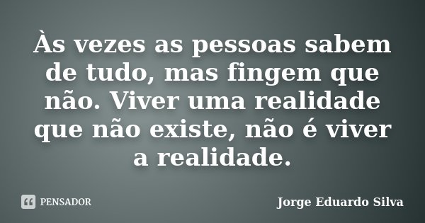 Às vezes as pessoas sabem de tudo, mas fingem que não. Viver uma realidade que não existe, não é viver a realidade.... Frase de Jorge Eduardo Silva.