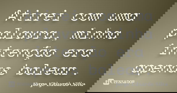 Atirei com uma palavra, minha intenção era apenas balear.... Frase de Jorge Eduardo Silva.