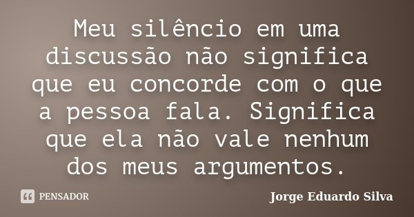 Meu silêncio em uma discussão não significa que eu concorde com o que a pessoa fala. Significa que ela não vale nenhum dos meus argumentos.... Frase de Jorge Eduardo Silva.