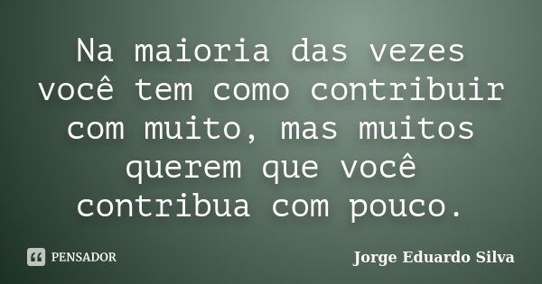 Na maioria das vezes você tem como contribuir com muito, mas muitos querem que você contribua com pouco.... Frase de Jorge Eduardo Silva.