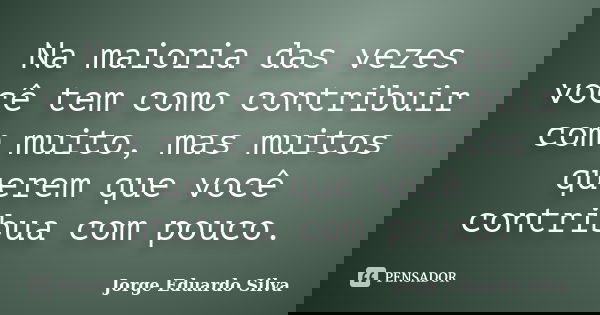 Na maioria das vezes você tem como contribuir com muito, mas muitos querem que você contribua com pouco.... Frase de Jorge Eduardo Silva.