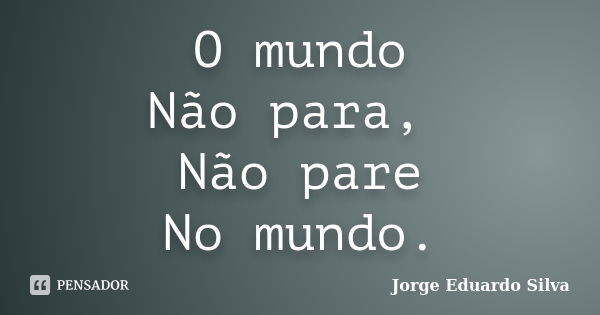 O mundo Não para, Não pare No mundo.... Frase de Jorge Eduardo Silva.