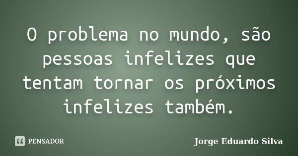 O problema no mundo, são pessoas infelizes que tentam tornar os próximos infelizes também.... Frase de Jorge Eduardo Silva.