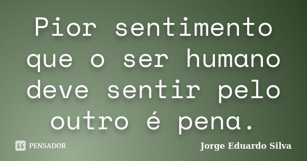 Pior sentimento que o ser humano deve sentir pelo outro é pena.... Frase de Jorge Eduardo Silva.