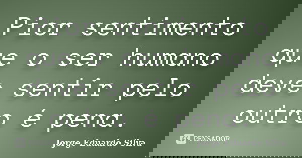 Pior sentimento que o ser humano deve sentir pelo outro é pena.... Frase de Jorge Eduardo Silva.