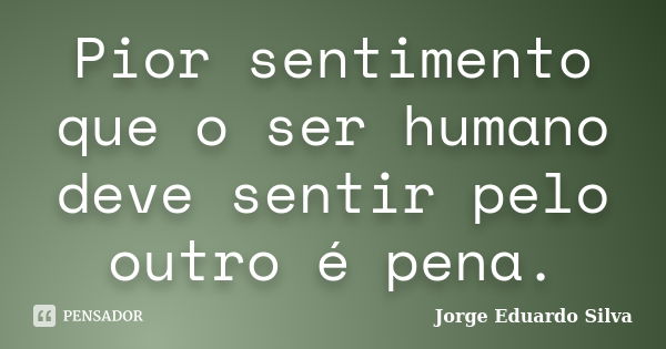 Pior sentimento que o ser humano deve sentir pelo outro é pena.... Frase de Jorge Eduardo Silva.