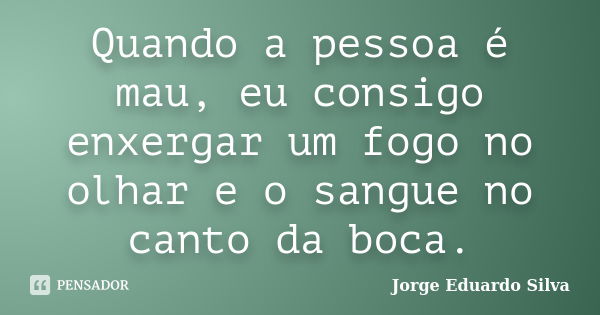 Quando a pessoa é mau, eu consigo enxergar um fogo no olhar e o sangue no canto da boca.... Frase de Jorge Eduardo Silva.