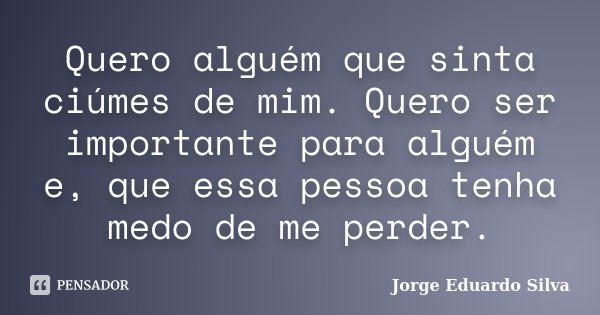 Quero alguém que sinta ciúmes de mim. Quero ser importante para alguém e, que essa pessoa tenha medo de me perder.... Frase de Jorge Eduardo Silva.