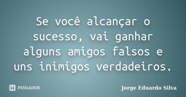Se você alcançar o sucesso, vai ganhar alguns amigos falsos e uns inimigos verdadeiros.... Frase de Jorge Eduardo Silva.