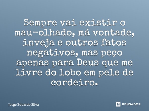 Sempre vai existir o mau olhado, má vontade, inveja e outros fatos negativos, mas peço apenas para Deus, que me livre do lobo em pele de cordeiro.... Frase de Jorge Eduardo Silva.