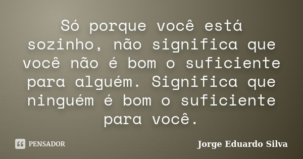 Só porque você está sozinho, não significa que você não é bom o suficiente para alguém. Significa que ninguém é bom o suficiente para você.... Frase de Jorge Eduardo Silva.