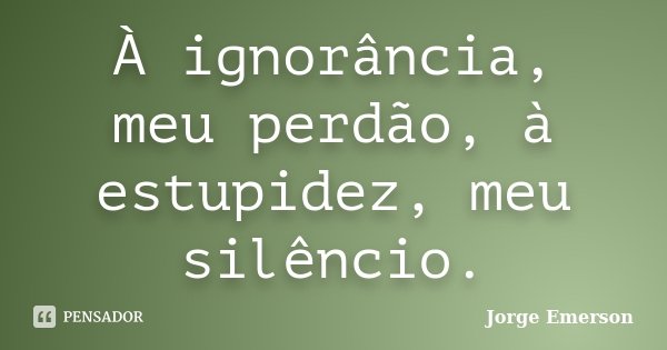 À ignorância, meu perdão, à estupidez, meu silêncio.... Frase de Jorge Emerson.
