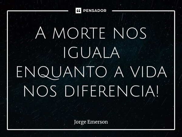 ⁠A morte nos iguala enquanto a vida nos diferencia!... Frase de Jorge Emerson.