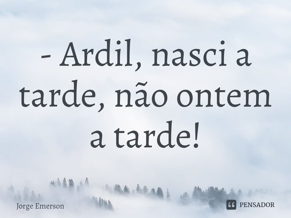 - ⁠Ardil, nasci a tarde, não ontem a tarde!... Frase de Jorge Emerson.