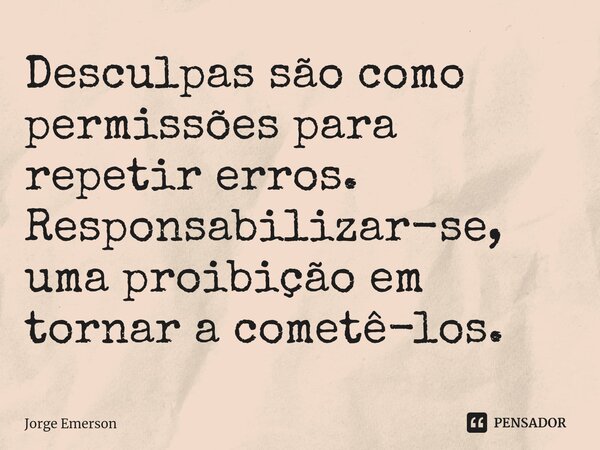 ⁠Desculpas são como permissões para repetir erros. Responsabilizar-se, uma proibição em tornar a cometê-los.... Frase de Jorge Emerson.