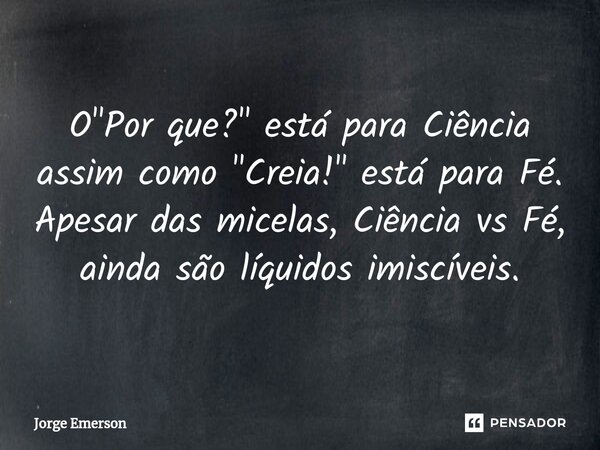 O "Por que?" está para Ciência assim como "Creia!" está para Fé. Apesar das micelas, Ciência vs Fé, ainda são líquidos imiscíveis.... Frase de Jorge Emerson.