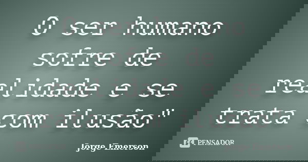 O ser humano sofre de realidade e se trata com ilusão"... Frase de Jorge Emerson.