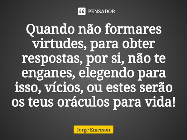 ⁠Quando não formares virtudes, para obter respostas, por si, não te enganes, elegendo para isso, vícios, ou estes serão os teus oráculos para vida!... Frase de Jorge Emerson.