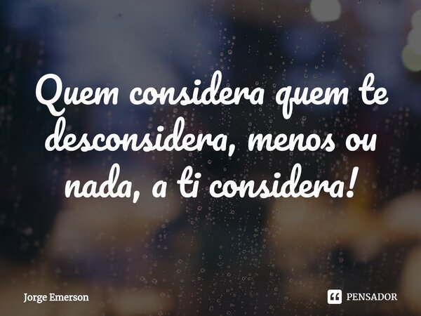 ⁠Quem considera quem te desconsidera, menos ou nada, a ti considera!... Frase de Jorge Emerson.