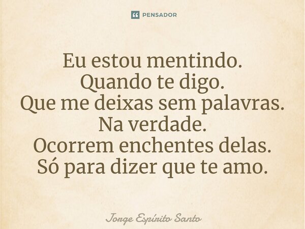 ⁠Eu estou mentindo. Quando te digo. Que me deixas sem palavras. Na verdade. Ocorrem enchentes delas. Só para dizer que te amo.... Frase de Jorge Espírito Santo.