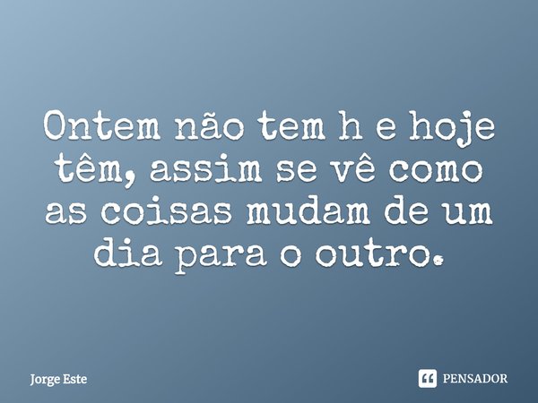 ⁠Ontem não tem h e hoje têm, assim se vê como as coisas mudam de um dia para o outro.... Frase de Jorge Este.