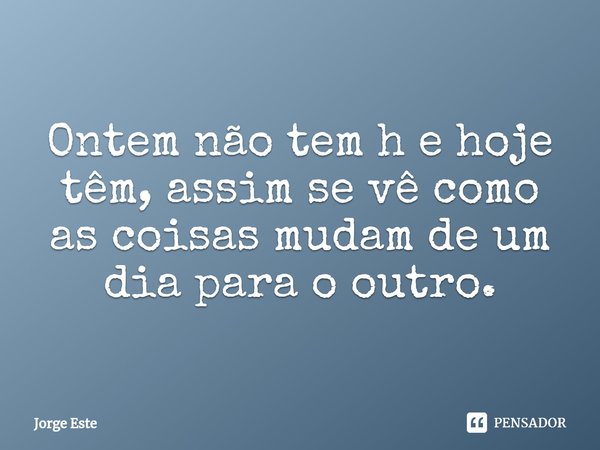 ⁠Ontem não tem h e hoje têm, assim se vê como as coisas mudam de um dia para o outro.... Frase de Jorge Este.