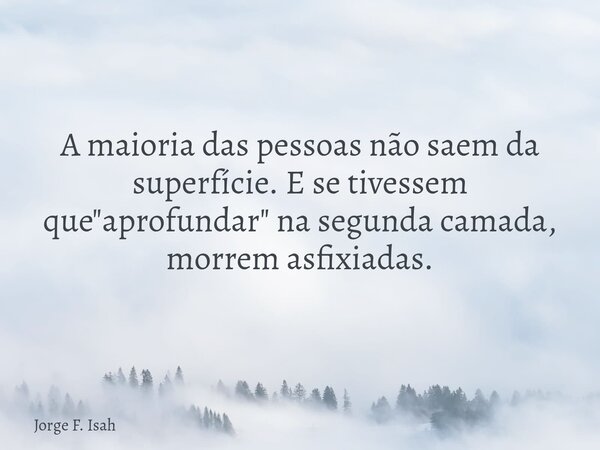 A maioria das pessoas não saem da superfície. E se tivessem que "aprofundar" na segunda camada, morrem asfixiadas.... Frase de Jorge F. Isah.